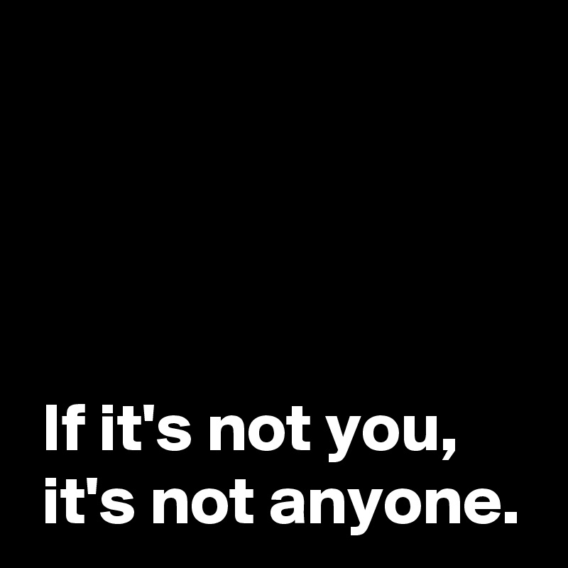 




 If it's not you,
 it's not anyone.
