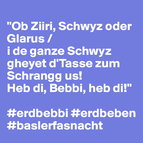 
"Ob Ziiri, Schwyz oder Glarus / 
i de ganze Schwyz gheyet d'Tasse zum Schrangg us!
Heb di, Bebbi, heb di!"  

#erdbebbi #erdbeben #baslerfasnacht