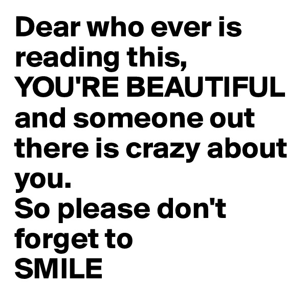 Dear who ever is reading this, YOU'RE BEAUTIFUL 
and someone out there is crazy about you.
So please don't forget to 
SMILE