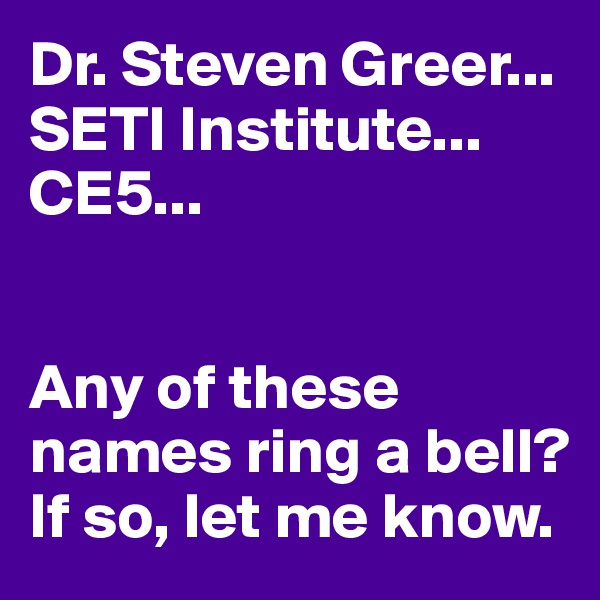 Dr. Steven Greer...
SETI Institute...
CE5...


Any of these names ring a bell? If so, let me know.