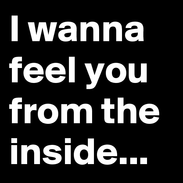 I wanna feel you from the inside...