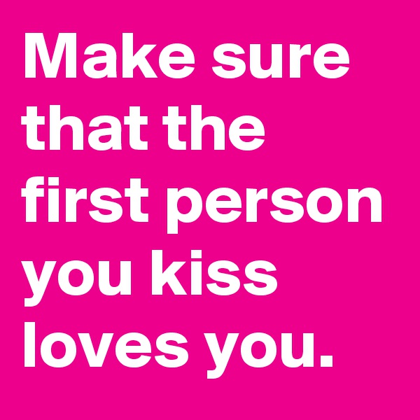 Make sure that the first person you kiss loves you.