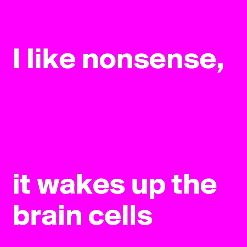 
I like nonsense,



it wakes up the brain cells