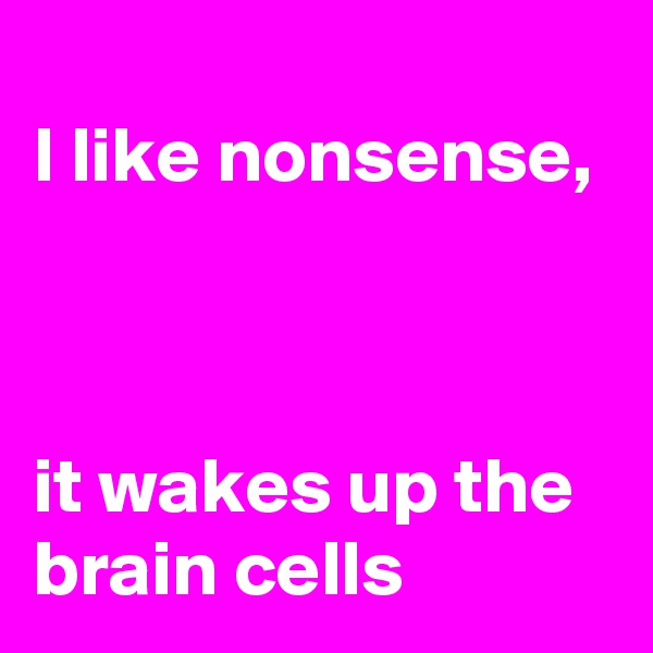 
I like nonsense,



it wakes up the brain cells