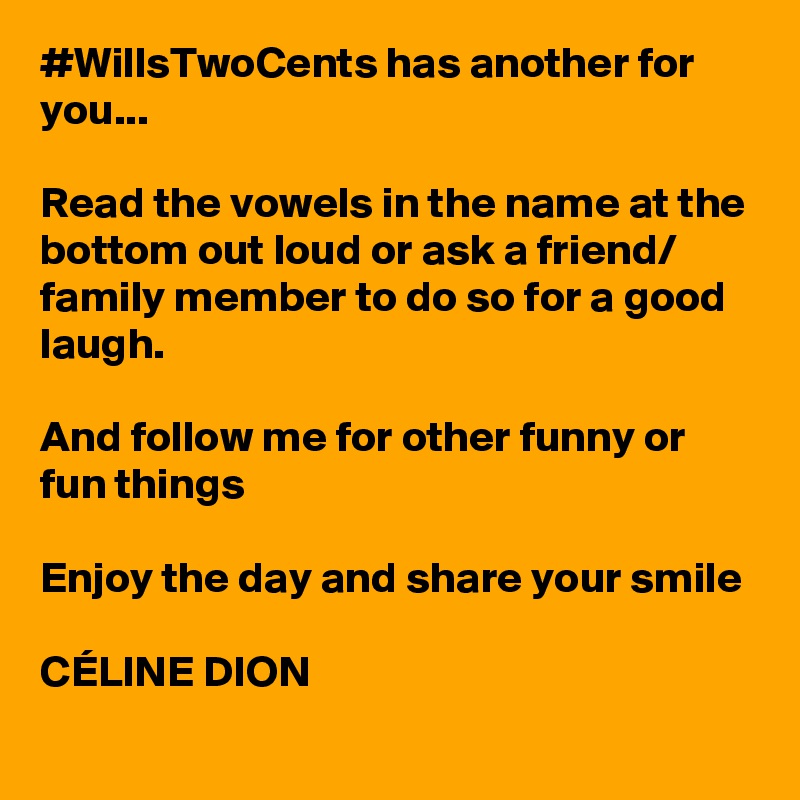 #WillsTwoCents has another for you...

Read the vowels in the name at the bottom out loud or ask a friend/ family member to do so for a good laugh.

And follow me for other funny or fun things

Enjoy the day and share your smile

CÉLINE DION