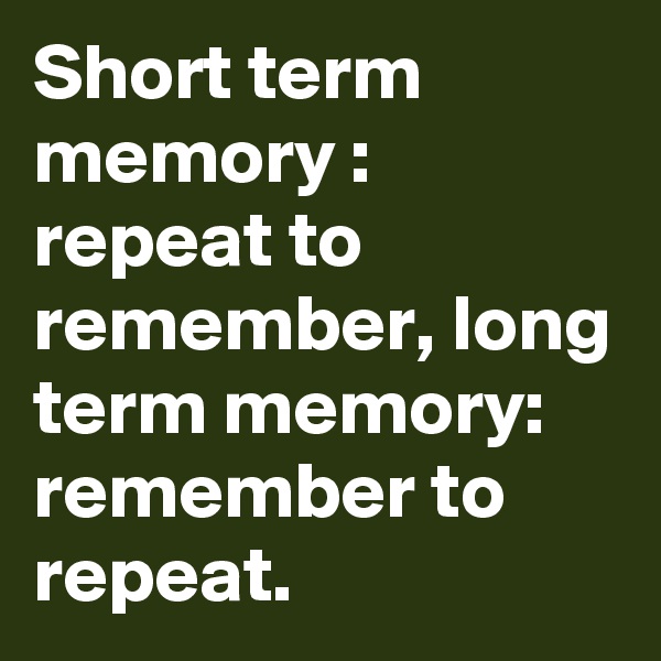 Short term memory : repeat to remember, long term memory: remember to repeat. 