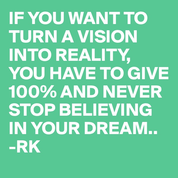 IF YOU WANT TO TURN A VISION INTO REALITY, YOU HAVE TO GIVE 100% AND NEVER STOP BELIEVING IN YOUR DREAM..
-RK