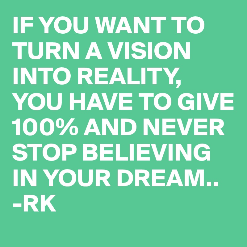 IF YOU WANT TO TURN A VISION INTO REALITY, YOU HAVE TO GIVE 100% AND NEVER STOP BELIEVING IN YOUR DREAM..
-RK