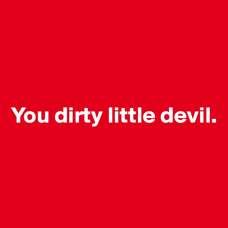 



You dirty little devil.


