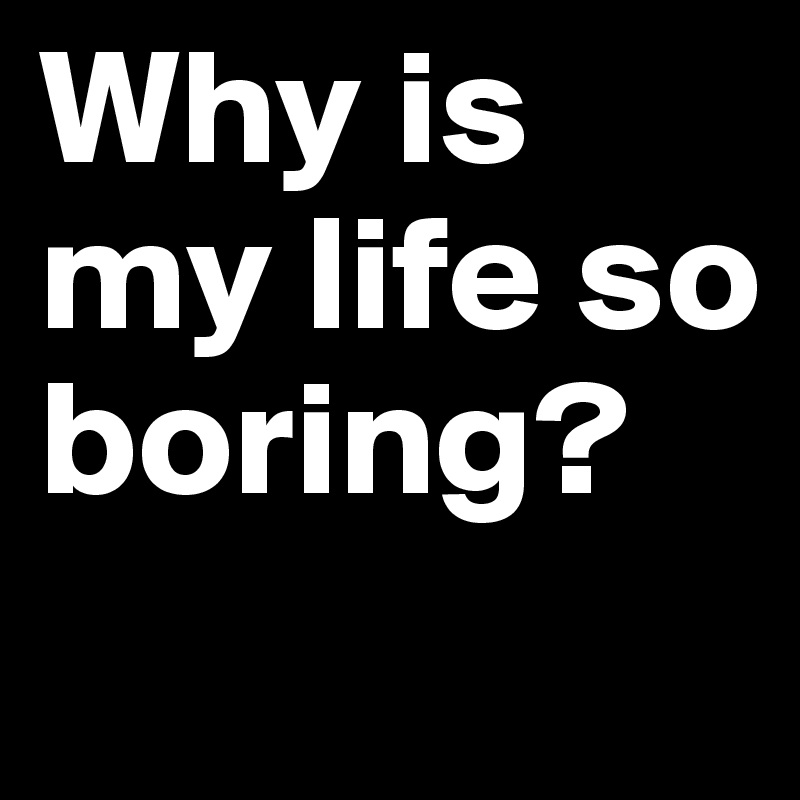 why-is-my-life-so-boring-post-by-sternschnuppen-on-boldomatic