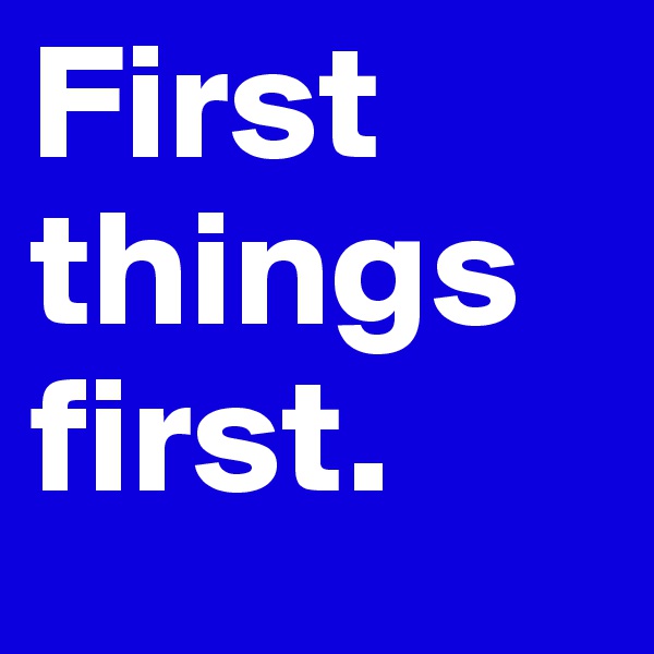 First things first. 