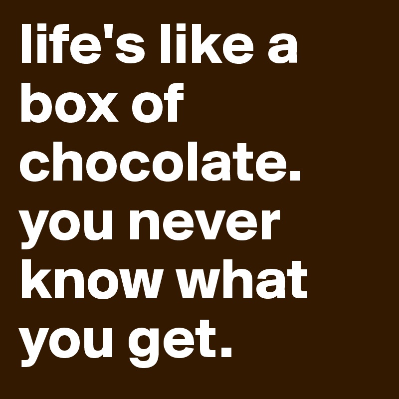 life's like a box of chocolate. you never know what you get.