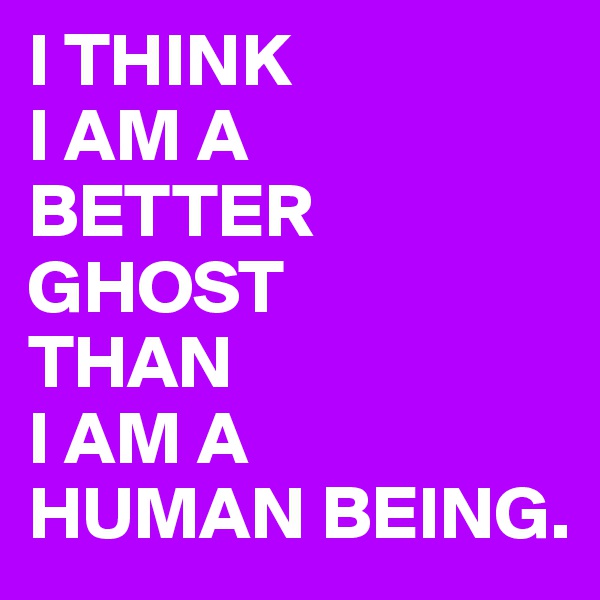 I THINK
I AM A
BETTER
GHOST
THAN
I AM A
HUMAN BEING. 