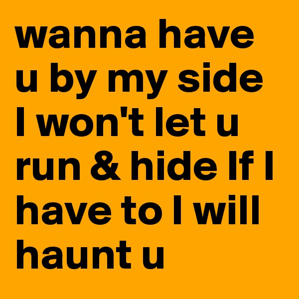 wanna have u by my side I won't let u run & hide If I have to I will haunt u