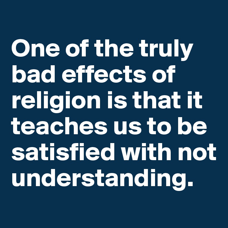
One of the truly bad effects of religion is that it teaches us to be satisfied with not understanding.