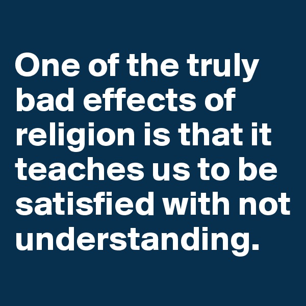 
One of the truly bad effects of religion is that it teaches us to be satisfied with not understanding.