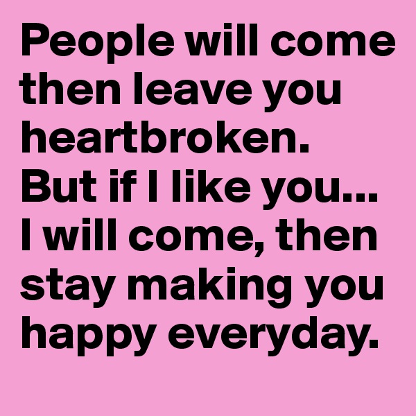 People will come then leave you heartbroken. But if I like you... I will come, then stay making you happy everyday. 