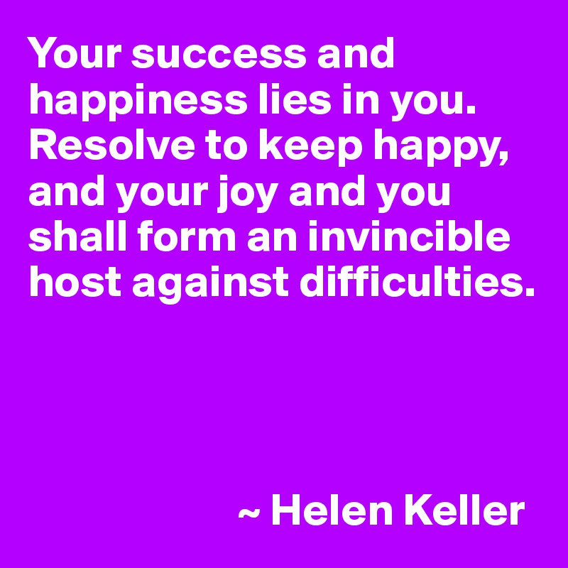 Your success and happiness lies in you. Resolve to keep happy, and your joy and you shall form an invincible host against difficulties.




                       ~ Helen Keller