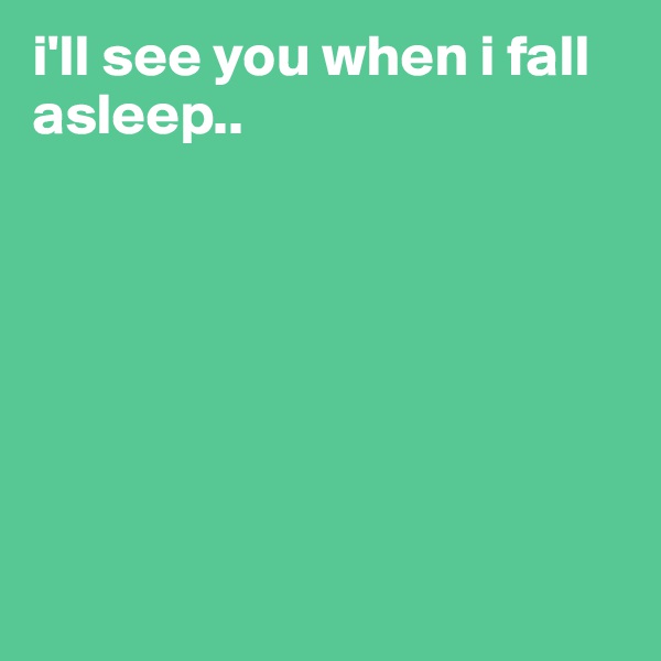 i'll see you when i fall asleep..







