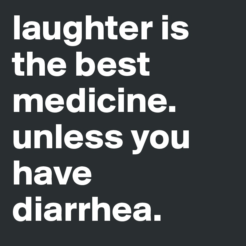 laughter is the best medicine.
unless you have diarrhea.