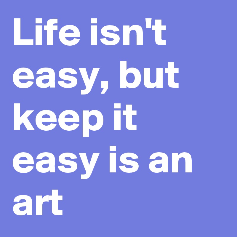 Life isn't easy, but keep it easy is an art