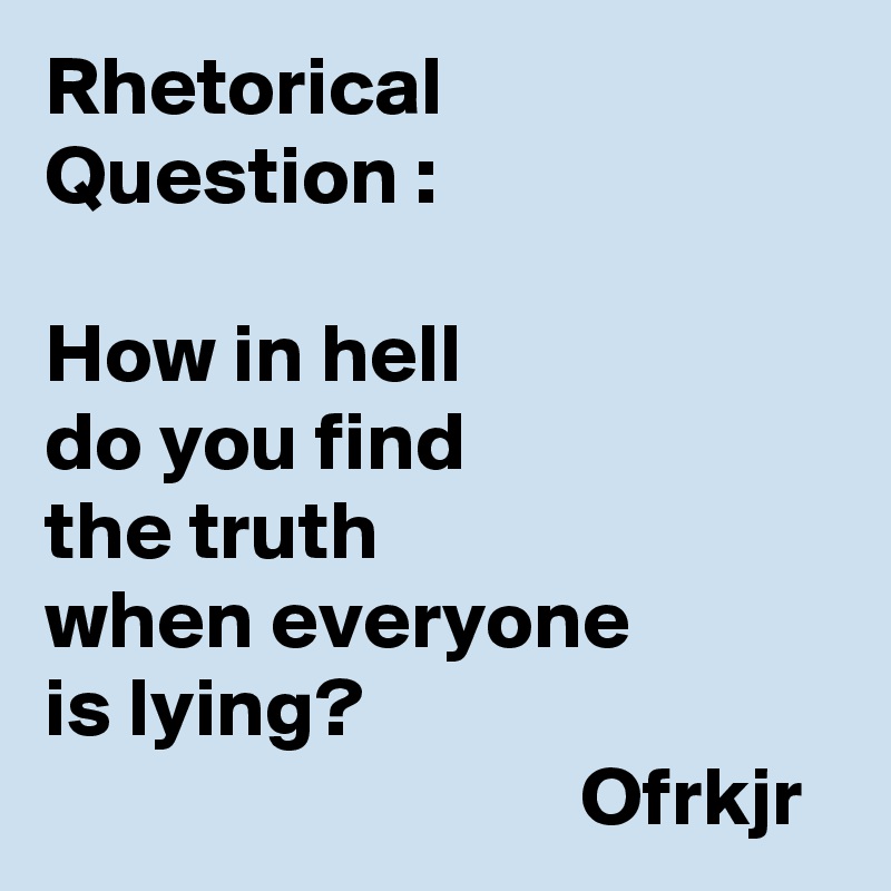 Rhetorical 
Question :

How in hell 
do you find 
the truth 
when everyone
is lying?
                                Ofrkjr
