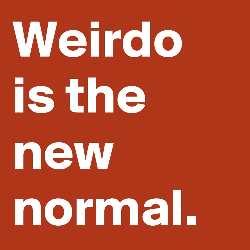 Weirdo is the new normal.