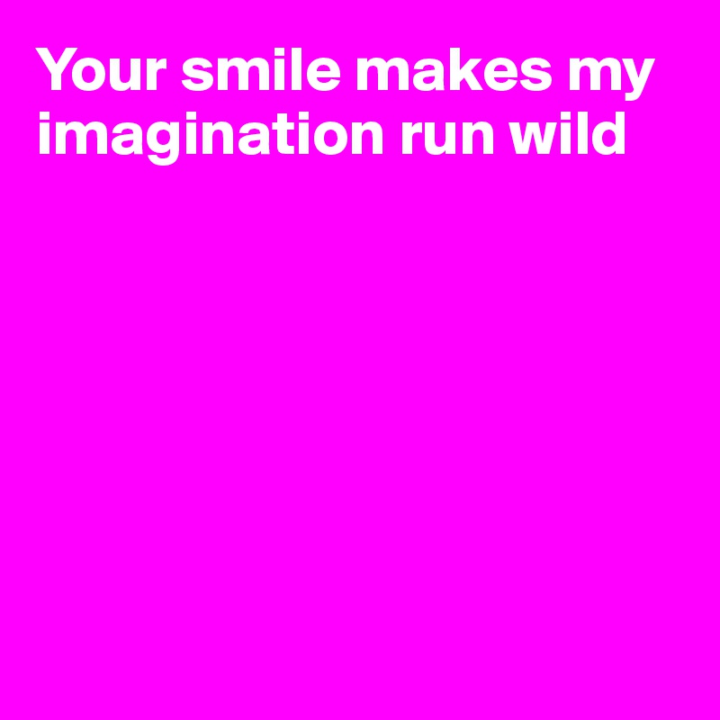 Your smile makes my imagination run wild







