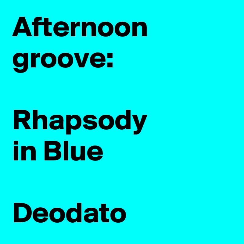 Afternoon groove:

Rhapsody
in Blue

Deodato