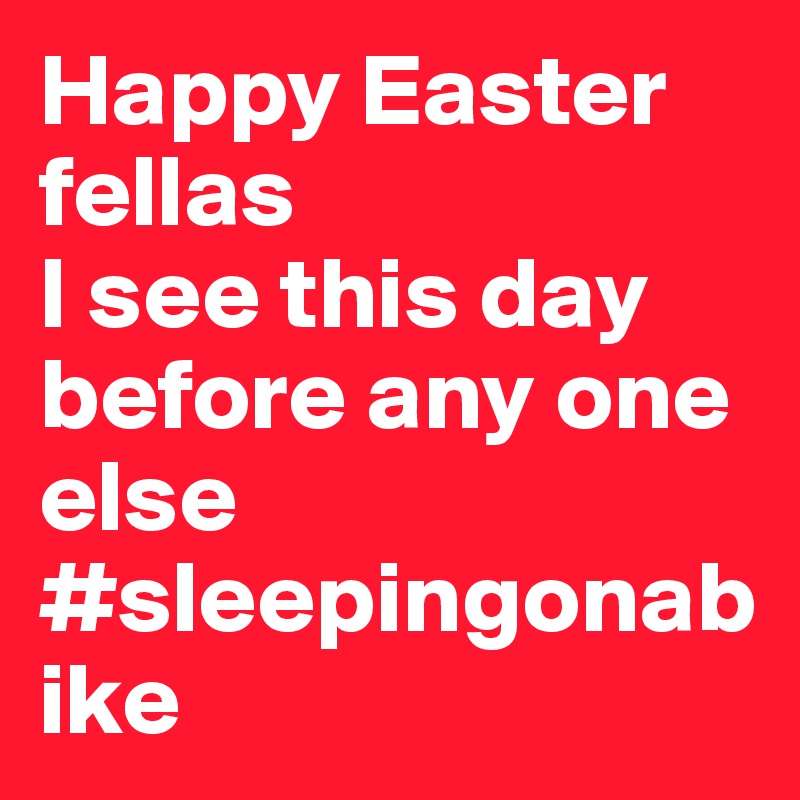 Happy Easter fellas
I see this day before any one else
#sleepingonabike