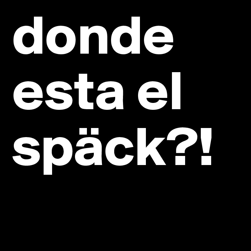 donde esta el späck?!
