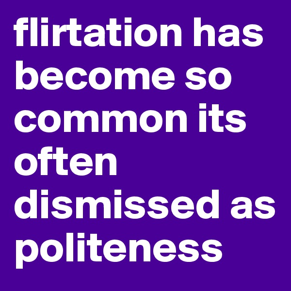 flirtation has become so common its often dismissed as politeness
