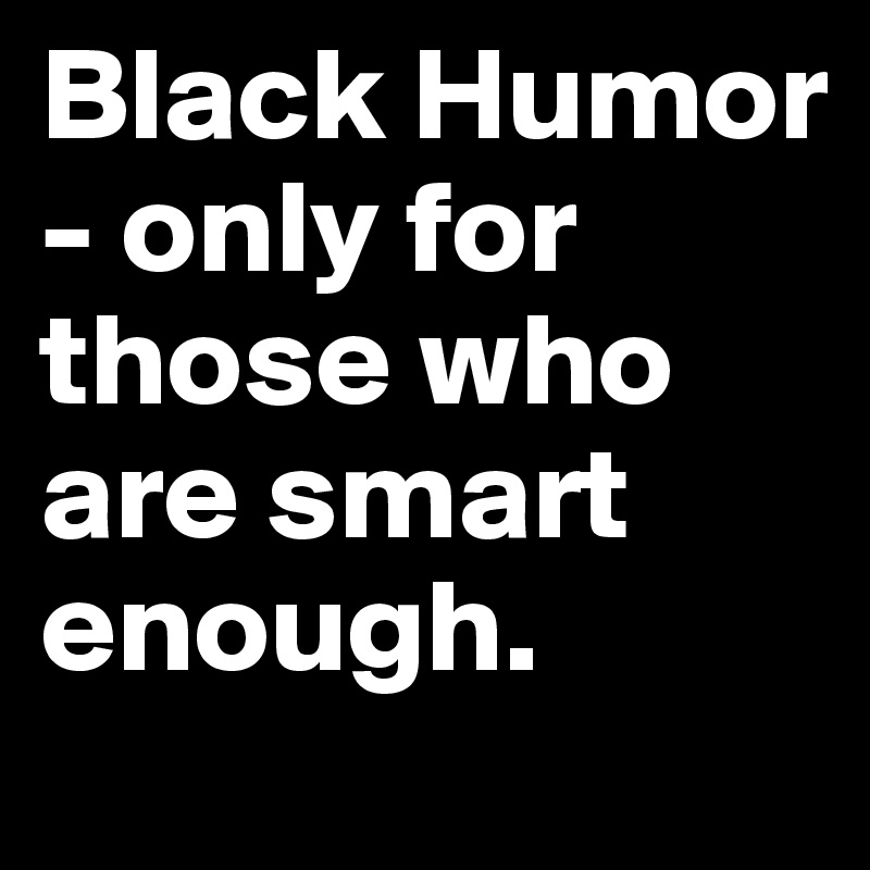 Black Humor - only for those who are smart enough.