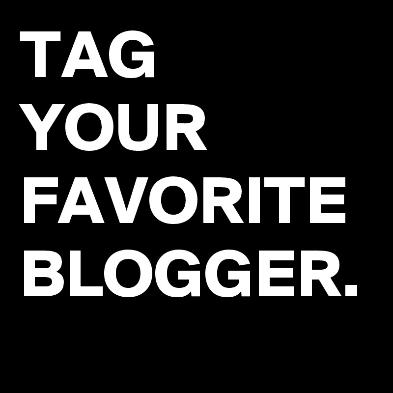 TAG
YOUR
FAVORITE
BLOGGER.