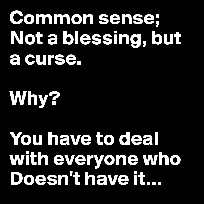 Common sense;
Not a blessing, but a curse.

Why?

You have to deal with everyone who Doesn't have it...