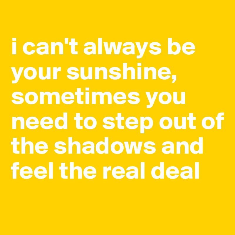 
i can't always be your sunshine, sometimes you need to step out of the shadows and feel the real deal
