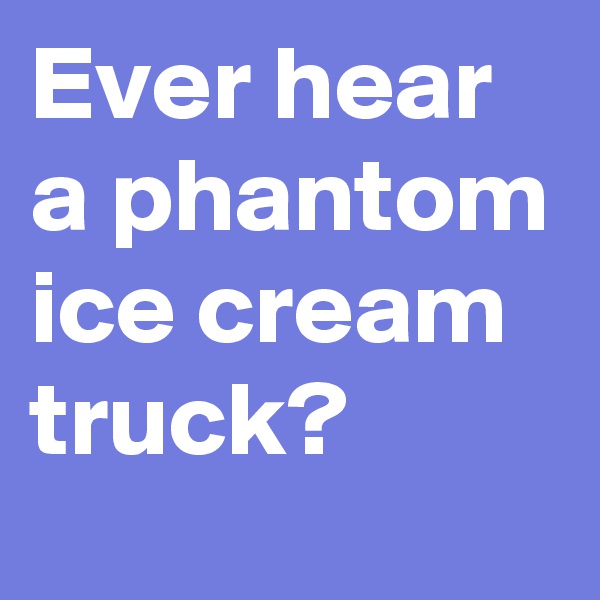 Ever hear a phantom ice cream truck?