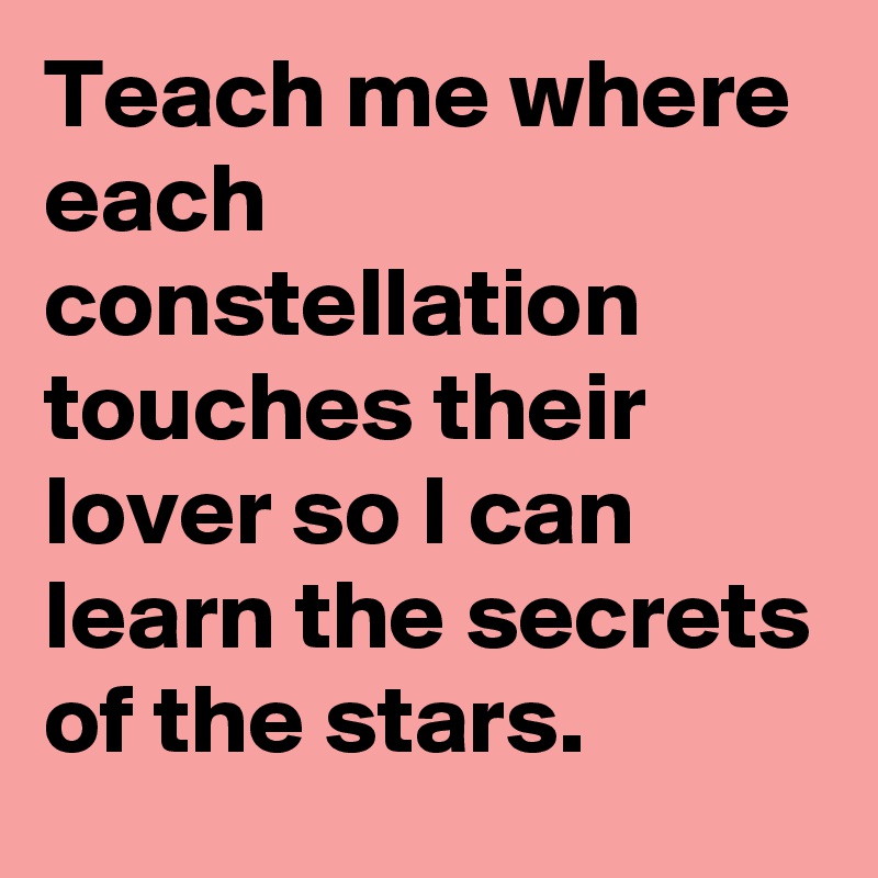 Teach me where each constellation touches their lover so I can learn the secrets of the stars.