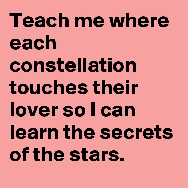 Teach me where each constellation touches their lover so I can learn the secrets of the stars.