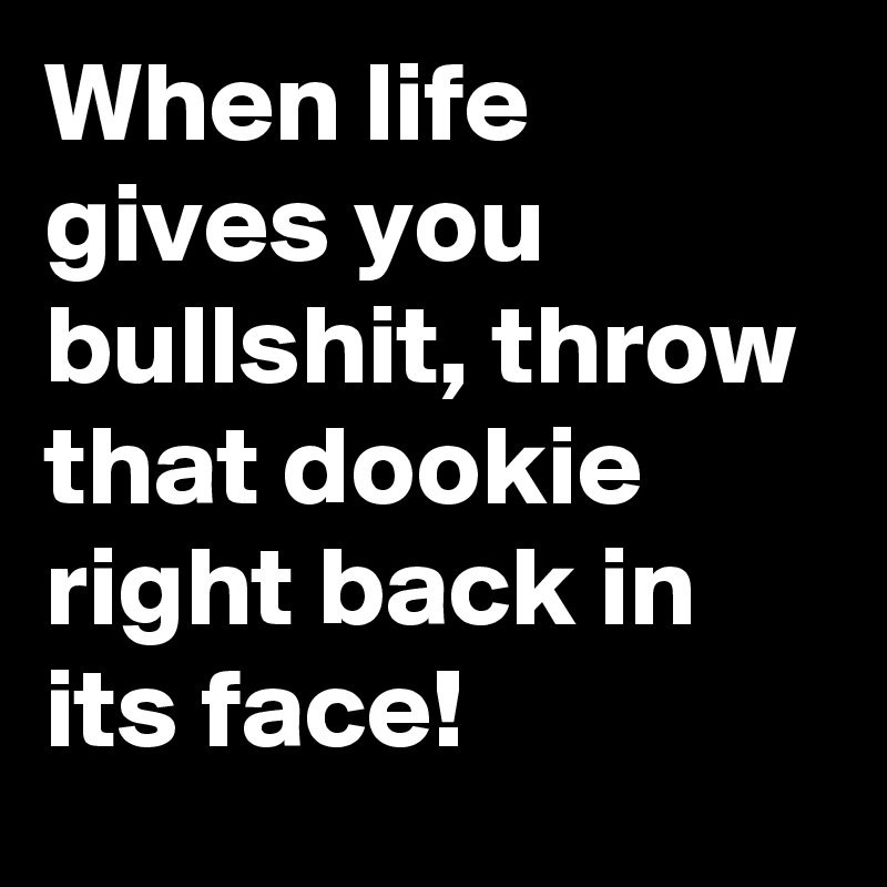 When life gives you bullshit, throw that dookie right back in its face ...