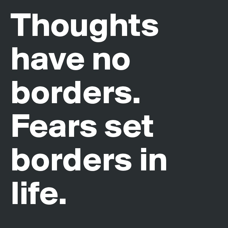 Thoughts have no borders. Fears set borders in life.