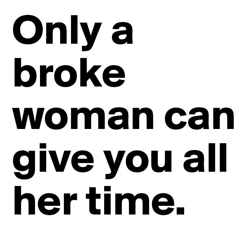 Only a broke woman can give you all her time. 