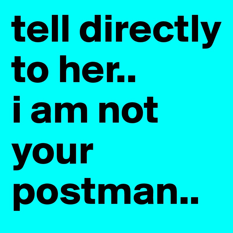 tell directly to her.. 
i am not your postman..