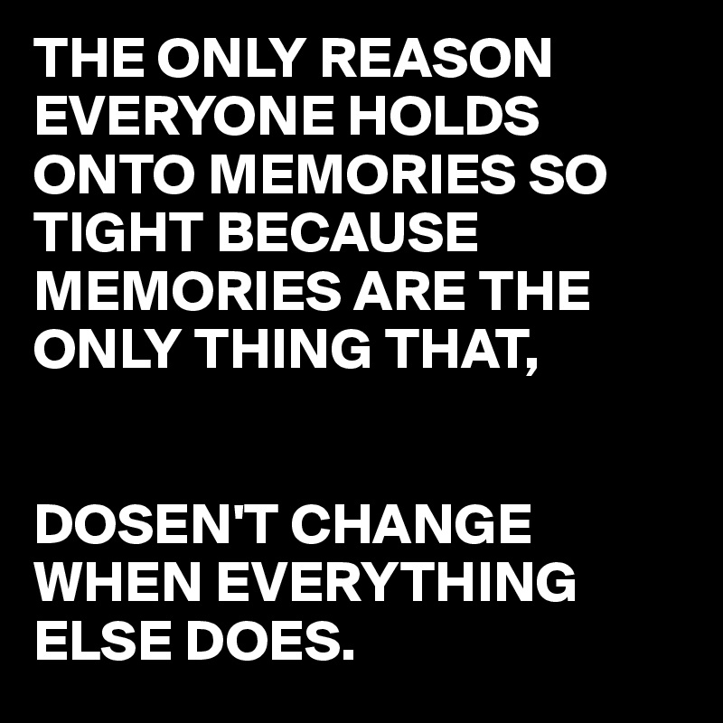THE ONLY REASON EVERYONE HOLDS ONTO MEMORIES SO TIGHT BECAUSE MEMORIES ARE THE ONLY THING THAT,


DOSEN'T CHANGE WHEN EVERYTHING ELSE DOES.