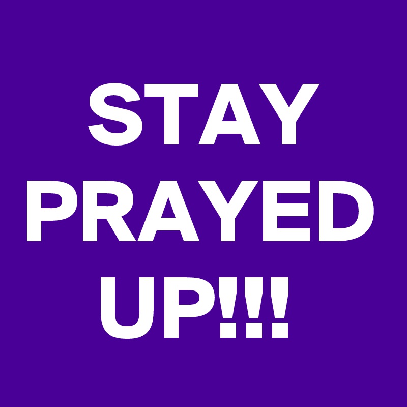 STAY
PRAYED
UP!!!