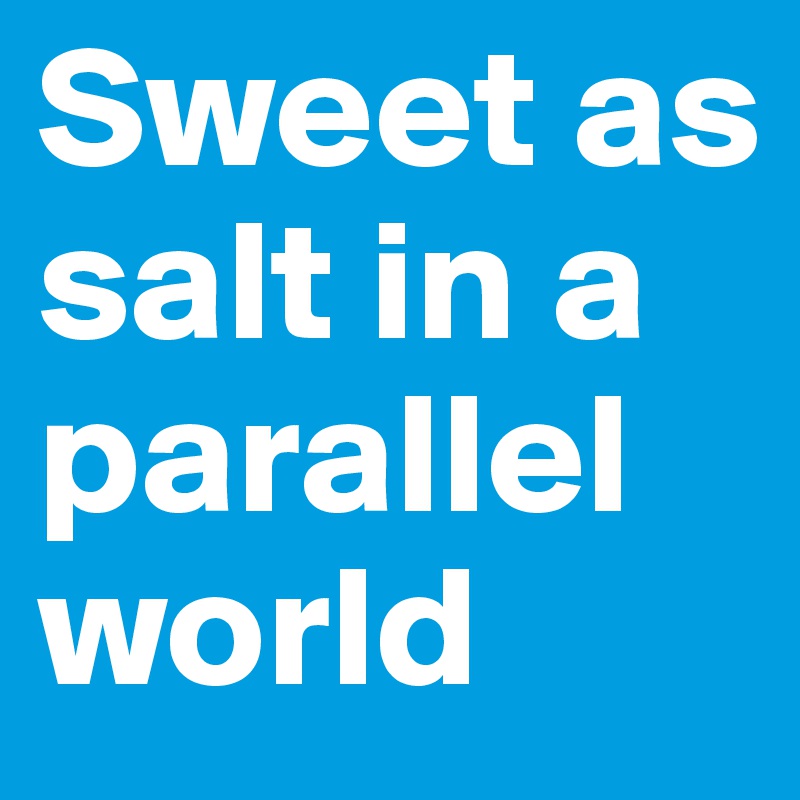 Sweet as salt in a parallel world