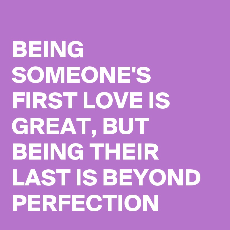 
BEING SOMEONE'S FIRST LOVE IS GREAT, BUT BEING THEIR LAST IS BEYOND PERFECTION