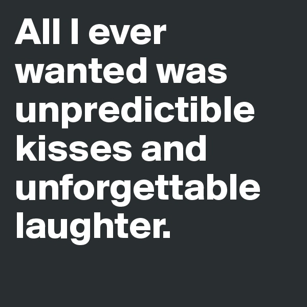 All I ever wanted was unpredictible kisses and unforgettable laughter. 
