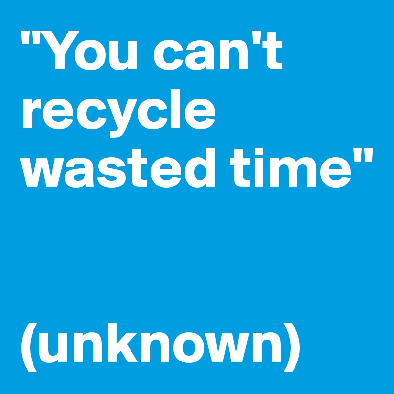 "You can't recycle wasted time"


(unknown)