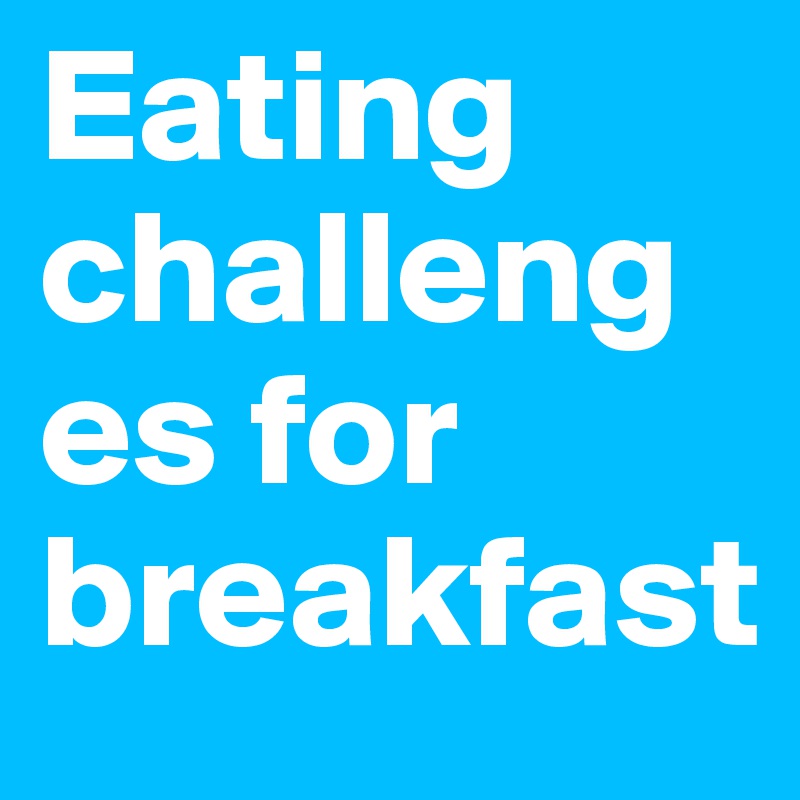 Eating challenges for breakfast